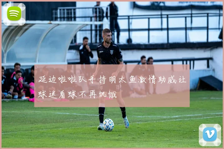 延边啦啦队手持明太鱼激情助威让球迷看球不再饥饿