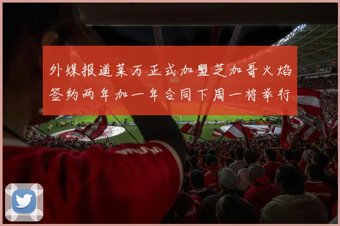 外媒报道莱万正式加盟芝加哥火焰签约两年加一年合同下周一将举行亮相仪式