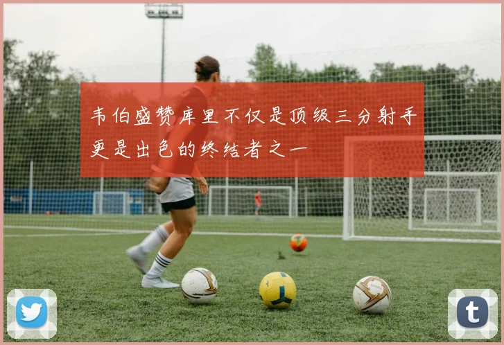 韦伯盛赞库里不仅是顶级三分射手更是出色的终结者之一