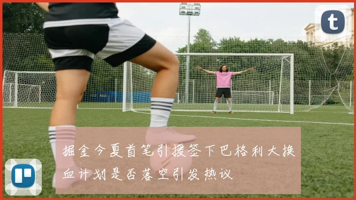 掘金今夏首笔引援签下巴格利大换血计划是否落空引发热议