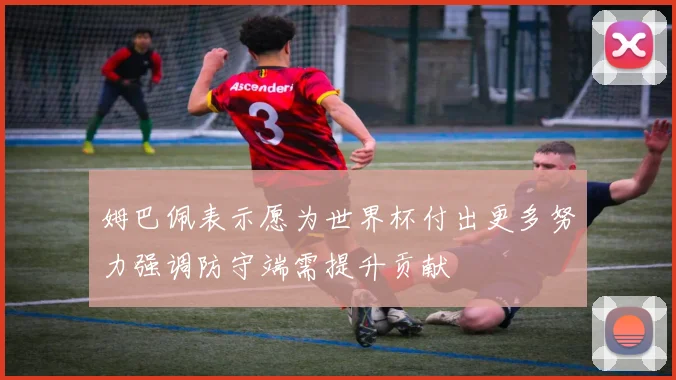 姆巴佩表示愿为世界杯付出更多努力强调防守端需提升贡献
