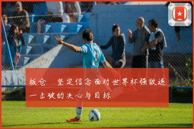 板仓滉坚定信念面对世界杯强敌逐一击破的决心与目标