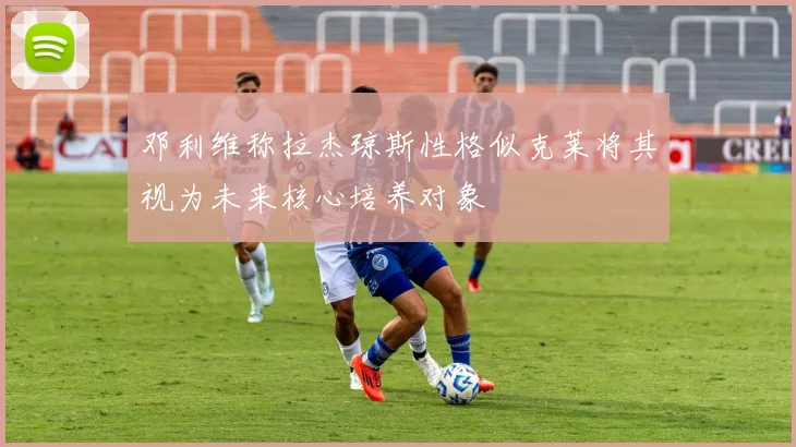 邓利维称拉杰琼斯性格似克莱将其视为未来核心培养对象