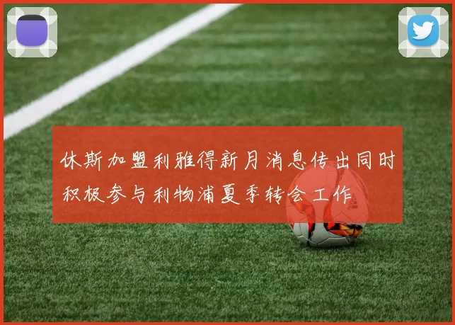 休斯加盟利雅得新月消息传出同时积极参与利物浦夏季转会工作