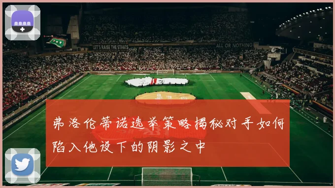 弗洛伦蒂诺选举策略揭秘对手如何陷入他设下的阴影之中