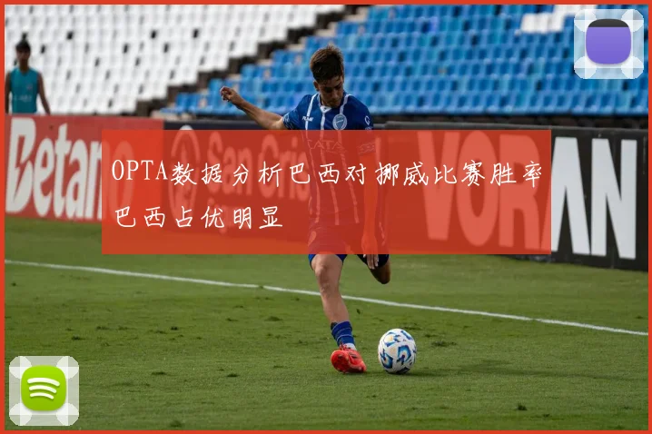 OPTA数据分析巴西对挪威比赛胜率巴西占优明显
