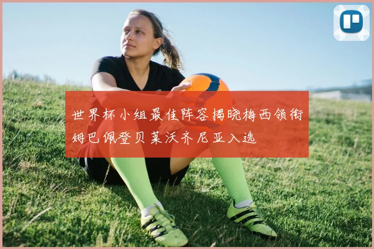 世界杯小组最佳阵容揭晓梅西领衔姆巴佩登贝莱沃齐尼亚入选