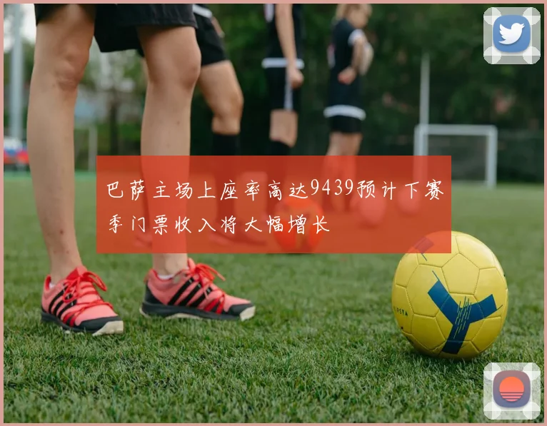 巴萨主场上座率高达9439预计下赛季门票收入将大幅增长