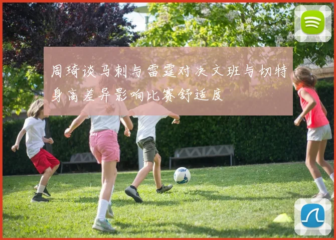 周琦谈马刺与雷霆对决文班与切特身高差异影响比赛舒适度