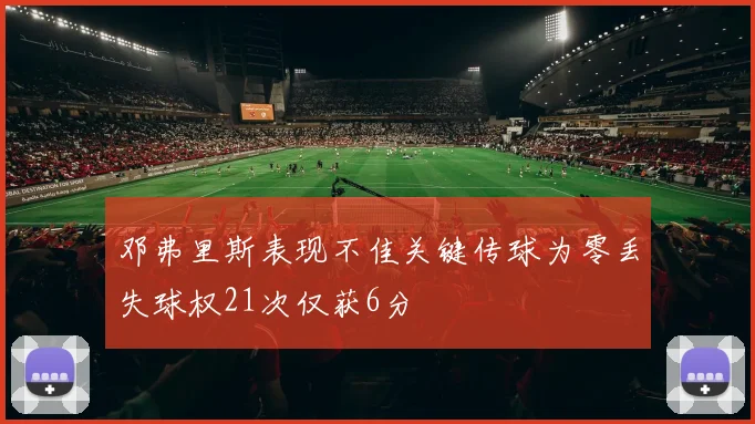 邓弗里斯表现不佳关键传球为零丢失球权21次仅获6分