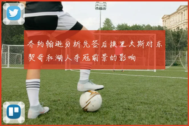 乔约翰逊分析先签后换里夫斯对东契奇和湖人夺冠前景的影响