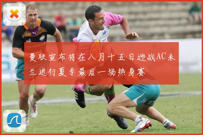 曼联宣布将在八月十五日迎战AC米兰进行夏季最后一场热身赛